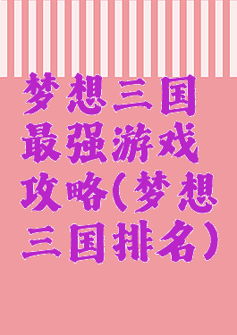 梦想三国最强游戏攻略(梦想三国排名)