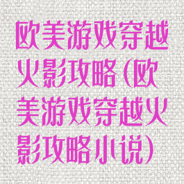 欧美游戏穿越火影攻略(欧美游戏穿越火影攻略小说)