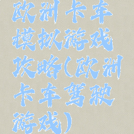 欧洲卡车模拟游戏攻略(欧洲卡车驾驶游戏)