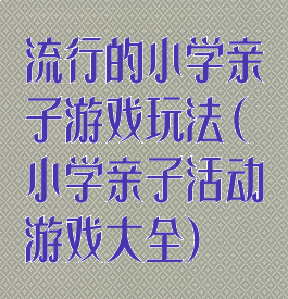 流行的小学亲子游戏玩法(小学亲子活动游戏大全)