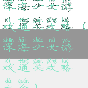 深海少女游戏通关攻略(深海少女游戏通关攻略大全)