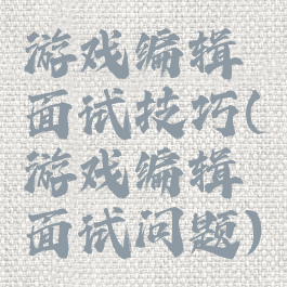 游戏编辑面试技巧(游戏编辑面试问题)
