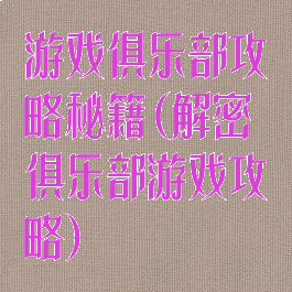 游戏俱乐部攻略秘籍(解密俱乐部游戏攻略)