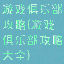 游戏俱乐部攻略(游戏俱乐部攻略大全)