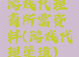 游戏代理商所需资料(游戏代理渠道)