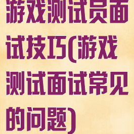 游戏测试员面试技巧(游戏测试面试常见的问题)