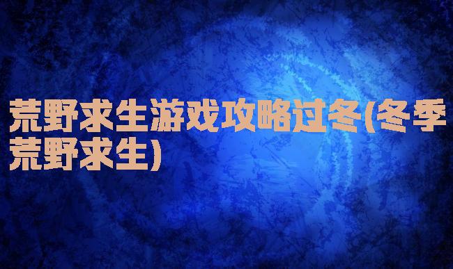 荒野求生游戏攻略过冬(冬季荒野求生)