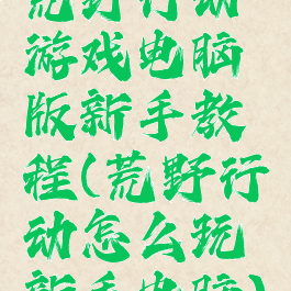 荒野行动游戏电脑版新手教程(荒野行动怎么玩新手电脑)