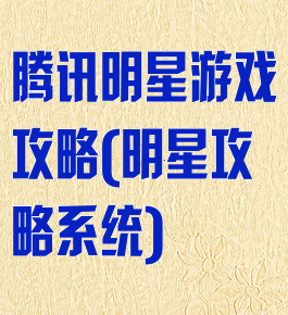 腾讯明星游戏攻略(明星攻略系统)