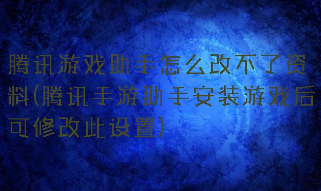 腾讯游戏助手怎么改不了资料(腾讯手游助手安装游戏后可修改此设置)
