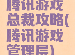 腾讯游戏总裁攻略(腾讯游戏管理层)