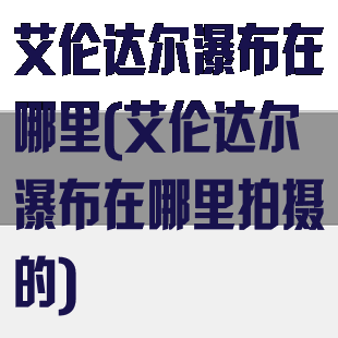 艾伦达尔瀑布在哪里(艾伦达尔瀑布在哪里拍摄的)