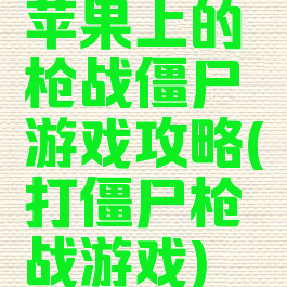 苹果上的枪战僵尸游戏攻略(打僵尸枪战游戏)