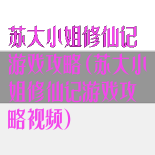 苏大小姐修仙记游戏攻略(苏大小姐修仙记游戏攻略视频)