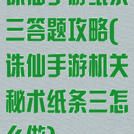 诛仙手游纸条三答题攻略(诛仙手游机关秘术纸条三怎么做)