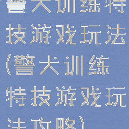 警犬训练特技游戏玩法(警犬训练特技游戏玩法攻略)