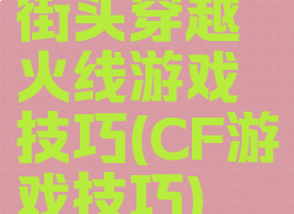街头穿越火线游戏技巧(CF游戏技巧)