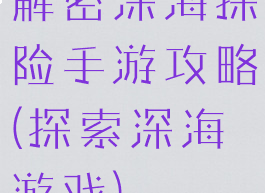 解密深海探险手游攻略(探索深海游戏)
