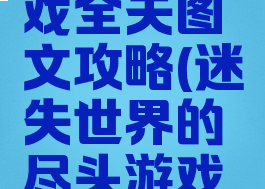 迷失世界的尽头游戏全关图文攻略(迷失世界的尽头游戏全关图文攻略灭火)
