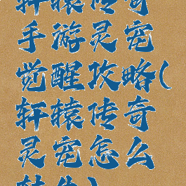 轩辕传奇手游灵宠觉醒攻略(轩辕传奇灵宠怎么转生)