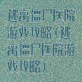 逃离僵尸医院游戏攻略(逃离僵尸医院游戏攻略)