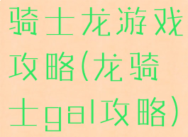 骑士龙游戏攻略(龙骑士gal攻略)