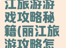 8月云南丽江旅游游戏攻略秘籍(丽江旅游攻略怎么做)