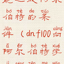 dnf偷学技能达成阿尔伯特的条件(dnf100向阿尔伯特学技能怎么完成)