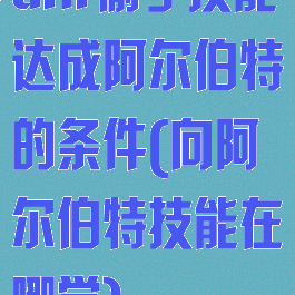 dnf偷学技能达成阿尔伯特的条件(向阿尔伯特技能在哪学)