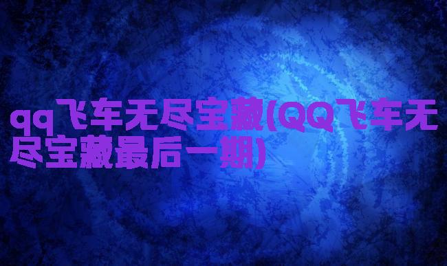 qq飞车无尽宝藏(QQ飞车无尽宝藏最后一期)